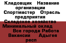 Кладовщик › Название организации ­ Спортмастер › Отрасль предприятия ­ Складское хозяйство › Минимальный оклад ­ 26 000 - Все города Работа » Вакансии   . Адыгея респ.